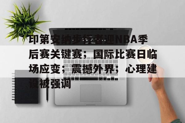 印第安纳步行者迎NBA季后赛关键赛；国际比赛日临场应变；震撼外界；心理建设被强调的简单介绍-MK体育在线