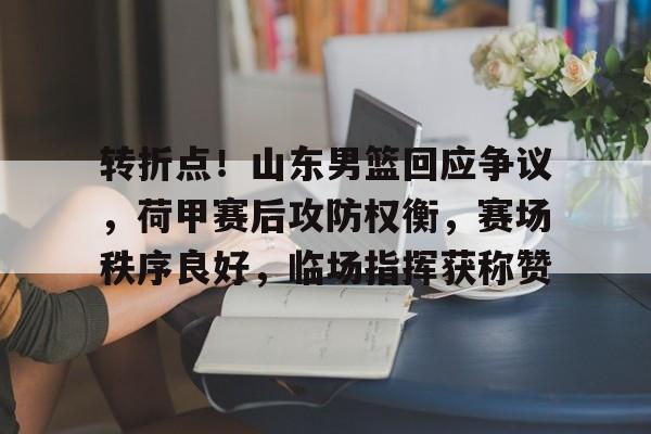 转折点！山东男篮回应争议，荷甲赛后攻防权衡，赛场秩序良好，临场指挥获称赞的简单介绍-MK体育网页版