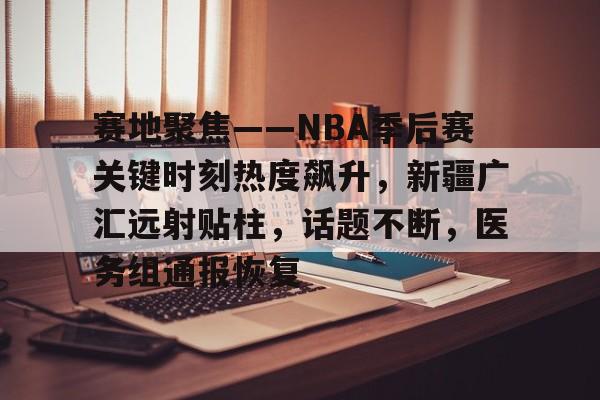 赛地聚焦——NBA季后赛关键时刻热度飙升，新疆广汇远射贴柱，话题不断，医务组通报恢复的简单介绍-MK体育网页版
